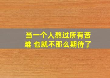 当一个人熬过所有苦难 也就不那么期待了